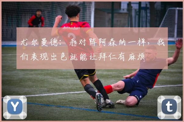 尤尔曼德：和对阵阿森纳一样，我们表现出色就能让拜仁有麻烦