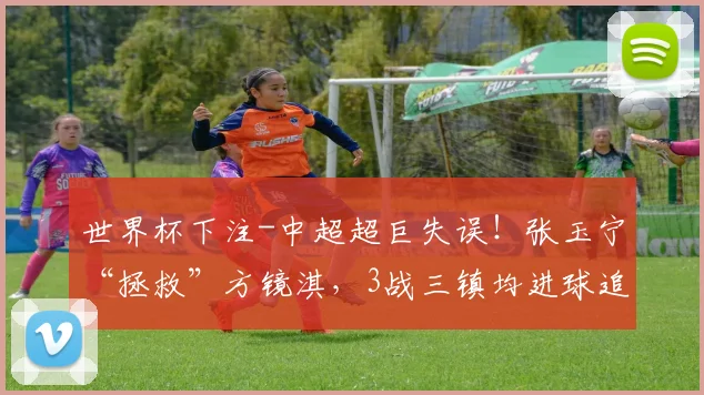 世界杯下注-中超超巨失误！张玉宁“拯救”方镜淇，3战三镇均进球追平法比奥