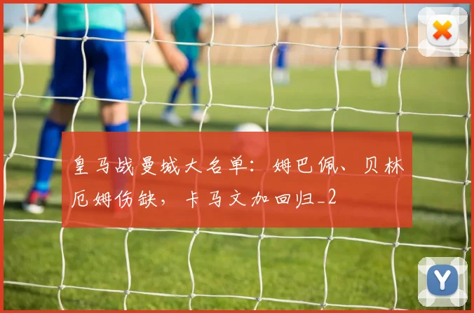 皇马战曼城大名单：姆巴佩、贝林厄姆伤缺，卡马文加回归_2