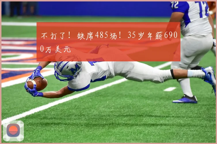 不打了！缺席485场！35岁年薪6900万美元